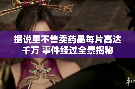 据说里不售卖药品每片高达千万 事件经过全景揭秘