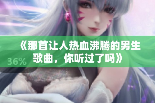 《那首让人热血沸腾的男生歌曲，你听过了吗》