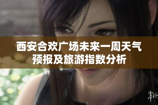 西安合欢广场未来一周天气预报及旅游指数分析