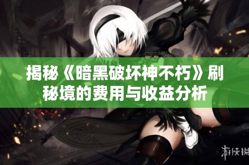 揭秘《暗黑破坏神不朽》刷秘境的费用与收益分析