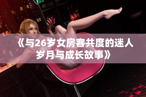 《与26岁女房客共度的迷人岁月与成长故事》