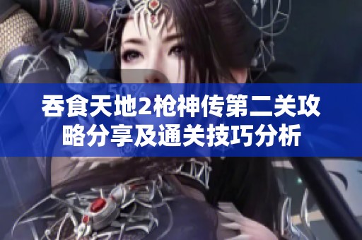 吞食天地2枪神传第二关攻略分享及通关技巧分析