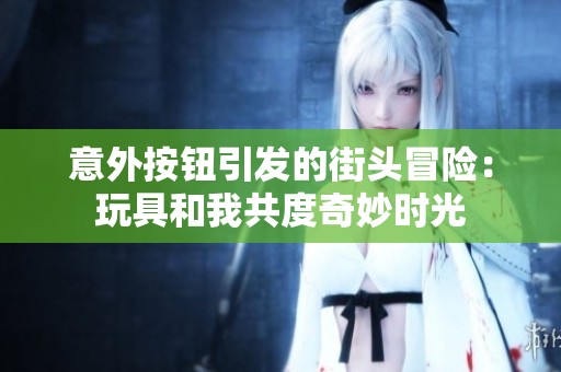 意外按钮引发的街头冒险：玩具和我共度奇妙时光
