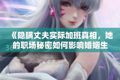 《隐瞒丈夫实际加班真相，她的职场秘密如何影响婚姻生活》