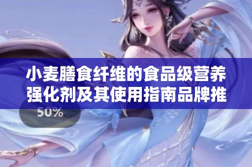 小麦膳食纤维的食品级营养强化剂及其使用指南品牌推荐