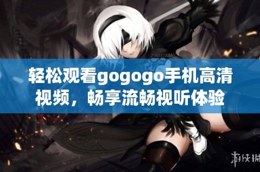 轻松观看gogogo手机高清视频，畅享流畅视听体验