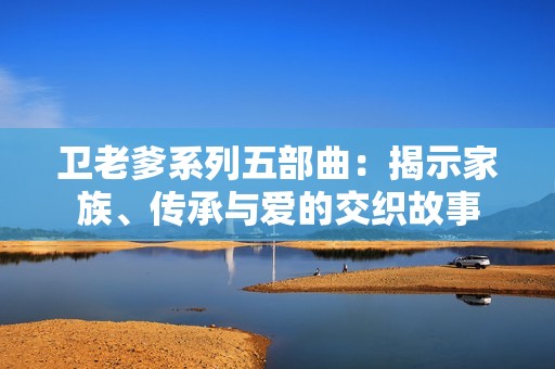 卫老爹系列五部曲：揭示家族、传承与爱的交织故事