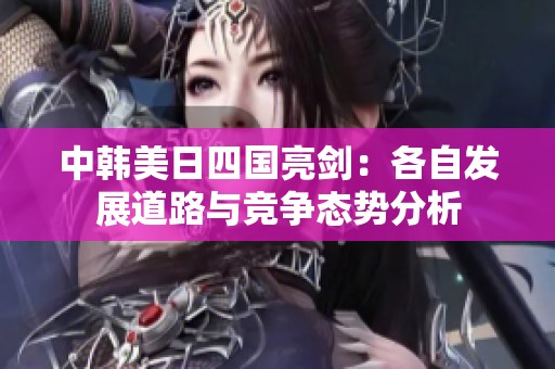 中韩美日四国亮剑：各自发展道路与竞争态势分析