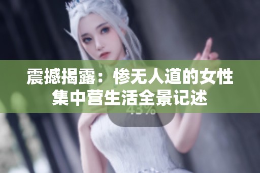 震撼揭露：惨无人道的女性集中营生活全景记述