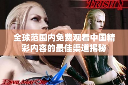 全球范围内免费观看中国精彩内容的最佳渠道揭秘