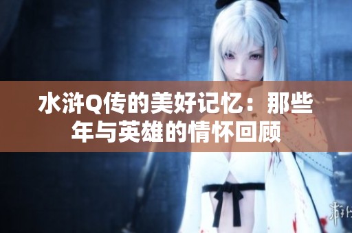 水浒Q传的美好记忆：那些年与英雄的情怀回顾