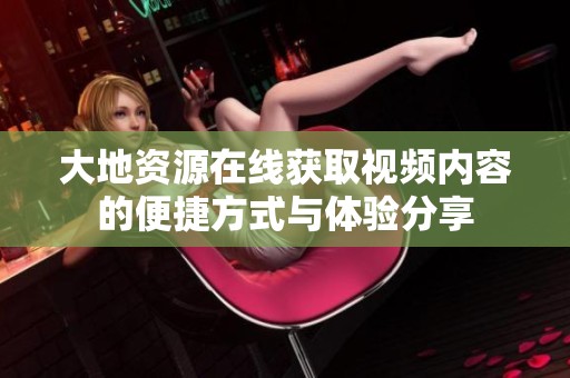 大地资源在线获取视频内容的便捷方式与体验分享