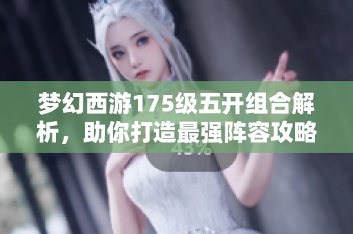 梦幻西游175级五开组合解析，助你打造最强阵容攻略