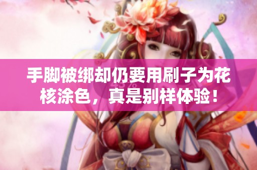 手脚被绑却仍要用刷子为花核涂色，真是别样体验！