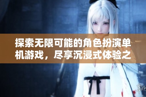 探索无限可能的角色扮演单机游戏，尽享沉浸式体验之旅