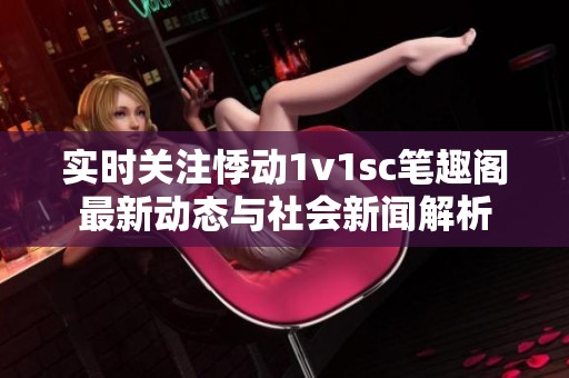 实时关注悸动1v1sc笔趣阁最新动态与社会新闻解析
