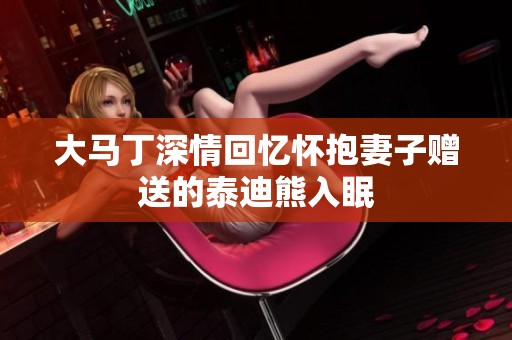 大马丁深情回忆怀抱妻子赠送的泰迪熊入眠