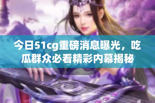 今日51cg重磅消息曝光，吃瓜群众必看精彩内幕揭秘