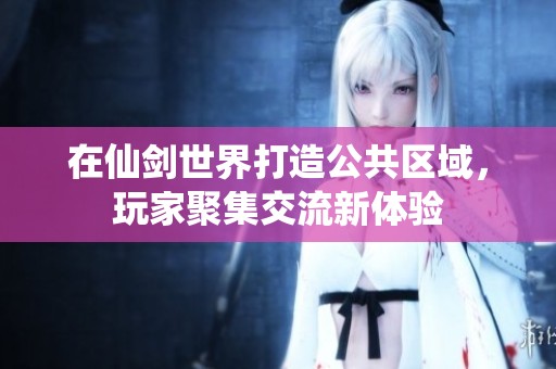 在仙剑世界打造公共区域，玩家聚集交流新体验