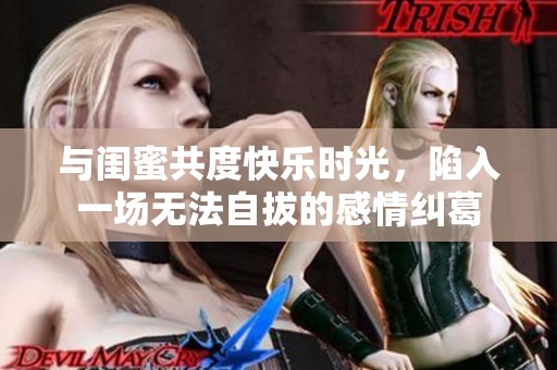 与闺蜜共度快乐时光，陷入一场无法自拔的感情纠葛