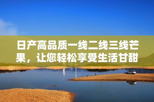 日产高品质一线二线三线芒果，让您轻松享受生活甘甜之味