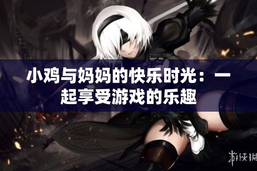 小鸡与妈妈的快乐时光：一起享受游戏的乐趣