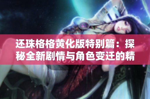还珠格格黄化版特别篇：探秘全新剧情与角色变迁的精彩之旅