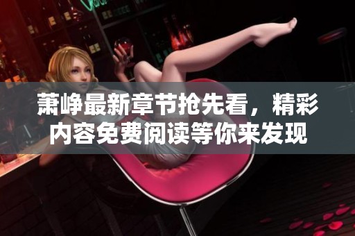 萧峥最新章节抢先看，精彩内容免费阅读等你来发现