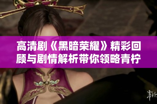 高清剧《黑暗荣耀》精彩回顾与剧情解析带你领略青柠魅力