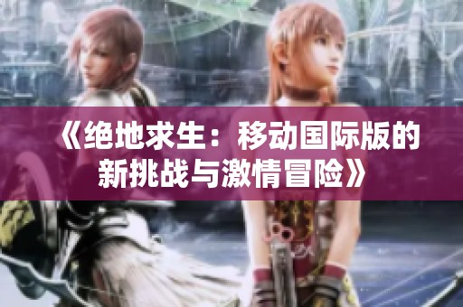 《绝地求生：移动国际版的新挑战与激情冒险》