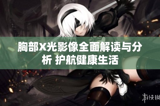 胸部X光影像全面解读与分析 护航健康生活