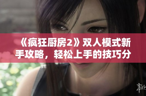 《疯狂厨房2》双人模式新手攻略，轻松上手的技巧分享