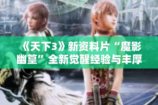 《天下3》新资料片“魔影幽篁”全新觉醒经验与丰厚福利解析