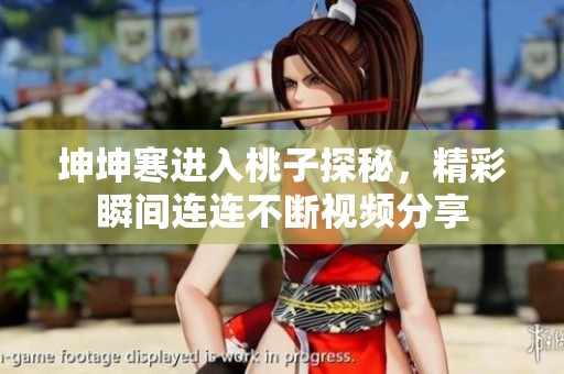 坤坤寒进入桃子探秘，精彩瞬间连连不断视频分享