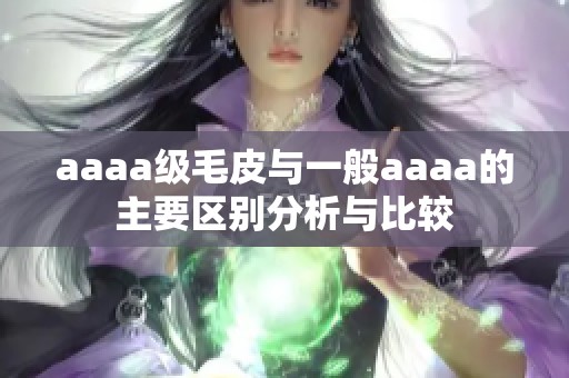 aaaa级毛皮与一般aaaa的主要区别分析与比较