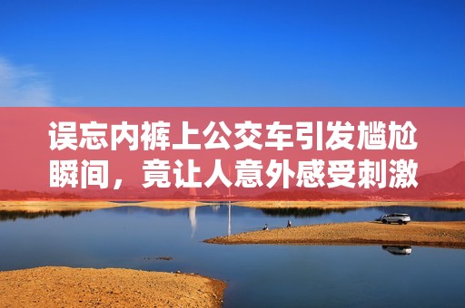 误忘内裤上公交车引发尴尬瞬间，竟让人意外感受刺激