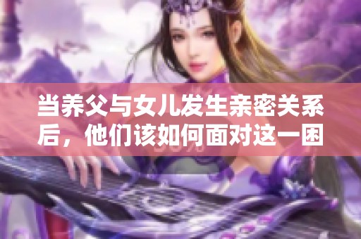 当养父与女儿发生亲密关系后，他们该如何面对这一困境