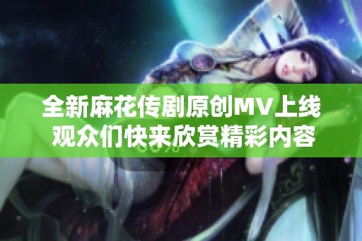 全新麻花传剧原创MV上线 观众们快来欣赏精彩内容