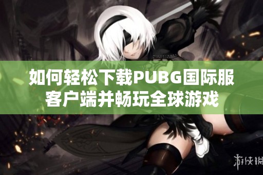 如何轻松下载PUBG国际服客户端并畅玩全球游戏