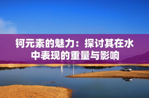 钶元素的魅力：探讨其在水中表现的重量与影响