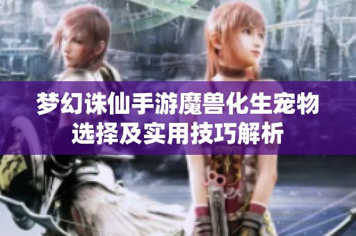 梦幻诛仙手游魔兽化生宠物选择及实用技巧解析