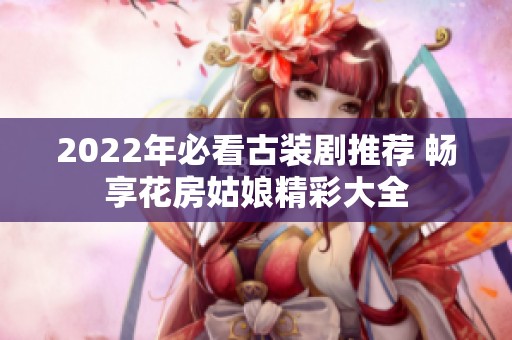2022年必看古装剧推荐 畅享花房姑娘精彩大全