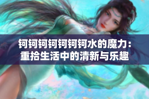 钶钶钶钶钶钶钶水的魔力：重拾生活中的清新与乐趣