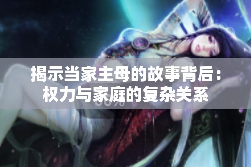 揭示当家主母的故事背后：权力与家庭的复杂关系