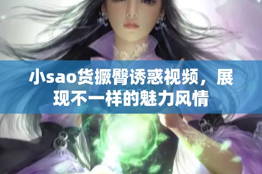 小sao货撅臀诱惑视频，展现不一样的魅力风情