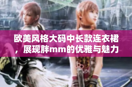 欧美风格大码中长款连衣裙，展现胖mm的优雅与魅力
