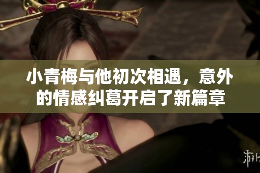 小青梅与他初次相遇，意外的情感纠葛开启了新篇章