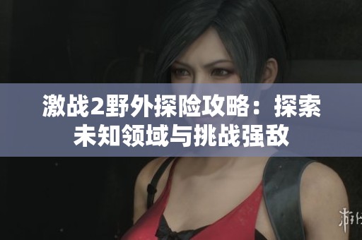 激战2野外探险攻略：探索未知领域与挑战强敌