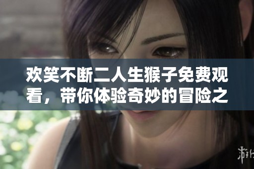 欢笑不断二人生猴子免费观看，带你体验奇妙的冒险之旅