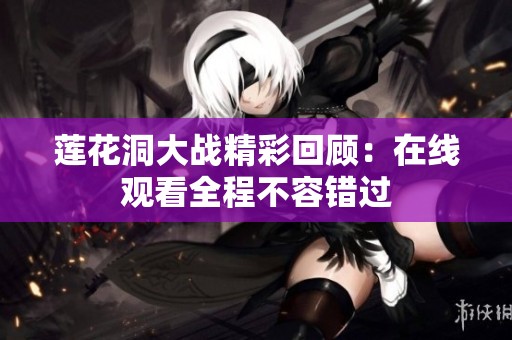 莲花洞大战精彩回顾：在线观看全程不容错过